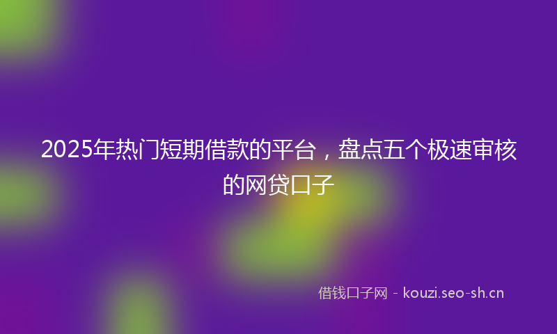 2025年热门短期借款的平台，盘点五个极速审核的网贷口子