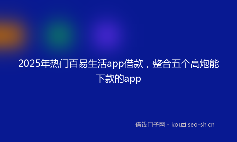 2025年热门百易生活app借款，整合五个高炮能下款的app
