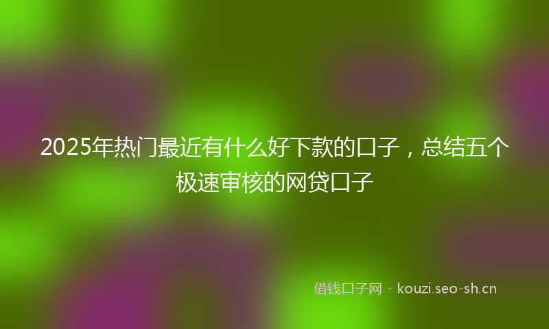 2025年热门最近有什么好下款的口子，总结五个极速审核的网贷口子