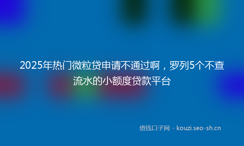 2025年热门微粒贷申请不通过啊,罗列5个不查流水的小额度贷款平台
