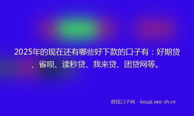 2025年的现在还有哪些好下款的口子有：好期贷、省呗、读秒贷、我来贷、团贷网等。