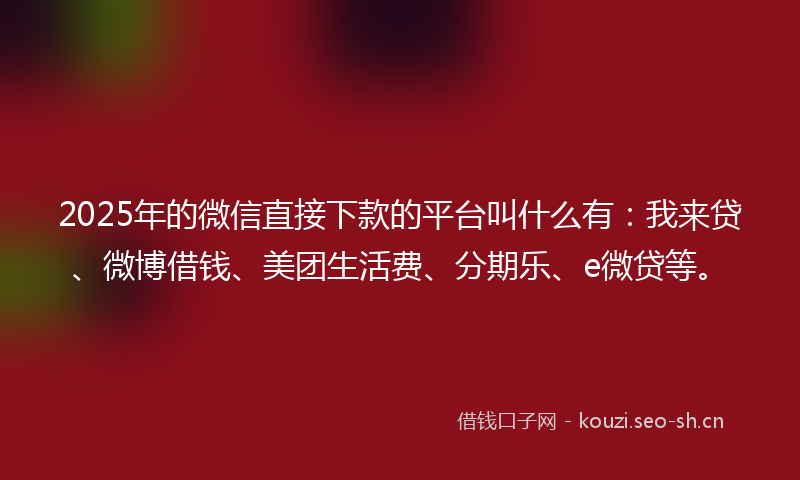 2025年的微信直接下款的平台叫什么有:我来贷、微博借钱、美团生活费、分期乐、e微贷等。