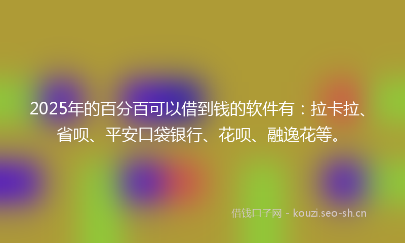 2025年的百分百可以借到钱的软件有：拉卡拉、省呗、平安口袋银行、花呗、融逸花等。