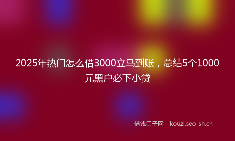 2025年热门怎么借3000立马到账，总结5个1000元黑户必下小贷