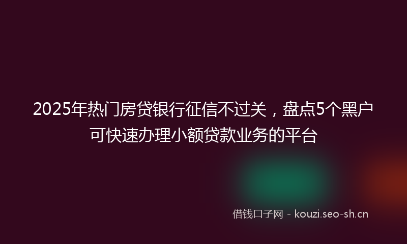 2025年热门房贷银行征信不过关,盘点5个黑户可快速办理小额贷款业务的平台