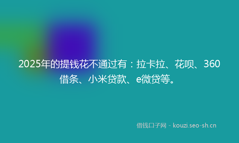 2025年的提钱花不通过有：拉卡拉、花呗、360借条、小米贷款、e微贷等。
