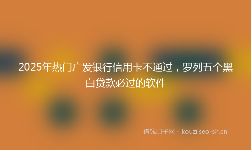 2025年热门广发银行信用卡不通过，罗列五个黑白贷款必过的软件