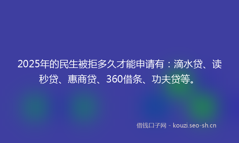2025年的民生被拒多久才能申请有：滴水贷、读秒贷、惠商贷、360借条、功夫贷等。