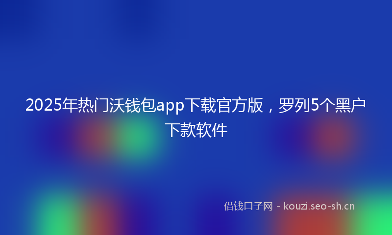 2025年热门沃钱包app下载官方版，罗列5个黑户下款软件
