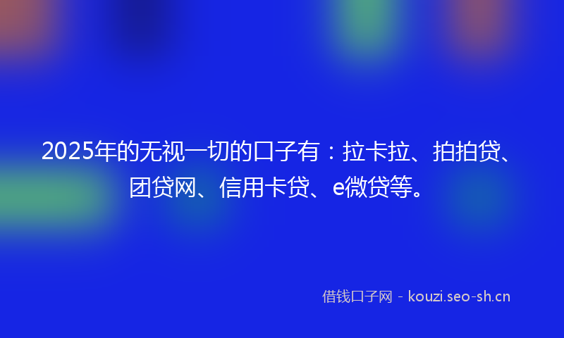 2025年的无视一切的口子有：拉卡拉、拍拍贷、团贷网、信用卡贷、e微贷等。