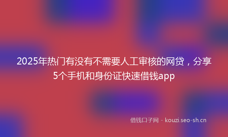 2025年热门有没有不需要人工审核的网贷，分享5个手机和身份证快速借钱app