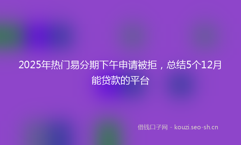 2025年热门易分期下午申请被拒，总结5个12月能贷款的平台