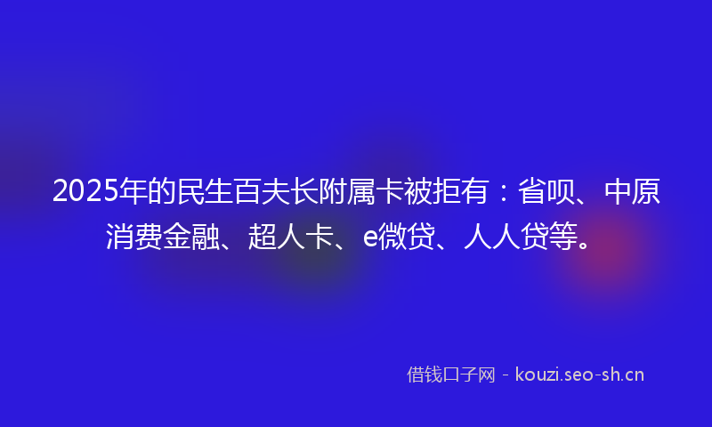 2025年的民生百夫长附属卡被拒有:省呗、中原消费金融、超人卡、e微贷、人人贷等。
