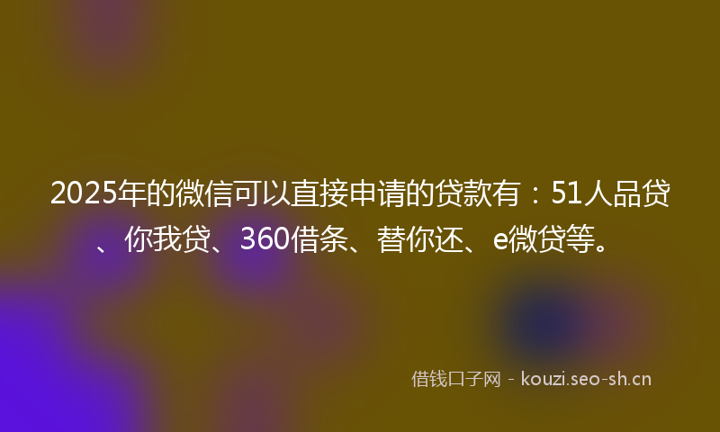 2025年的微信可以直接申请的贷款有：51人品贷、你我贷、360借条、替你还、e微贷等。