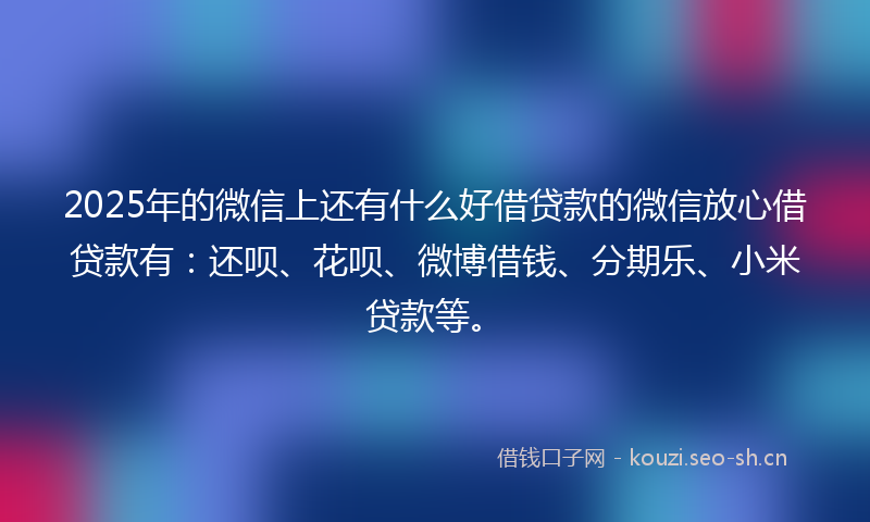 2025年的微信上还有什么好借贷款的微信放心借贷款有：还呗、花呗、微博借钱、分期乐、小米贷款等。