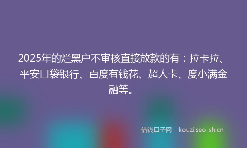 2025年的烂黑户不审核直接放款的有：拉卡拉、平安口袋银行、百度有钱花、超人卡、度小满金融等。