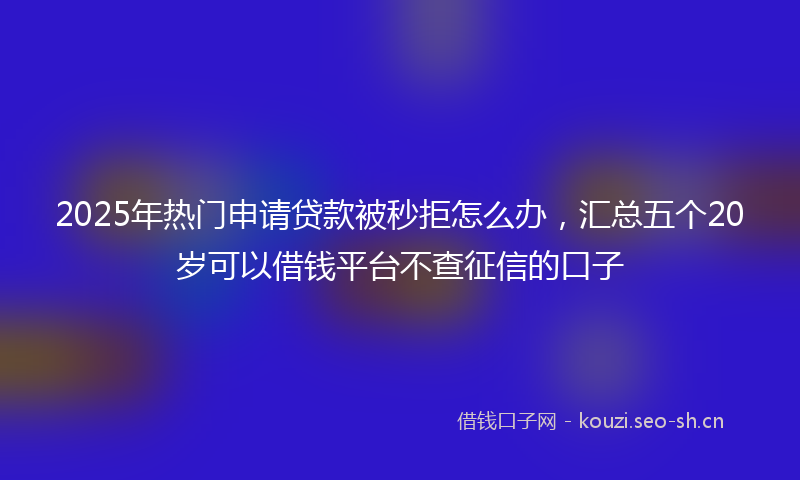 2025年热门申请贷款被秒拒怎么办，汇总五个20岁可以借钱平台不查征信的口子