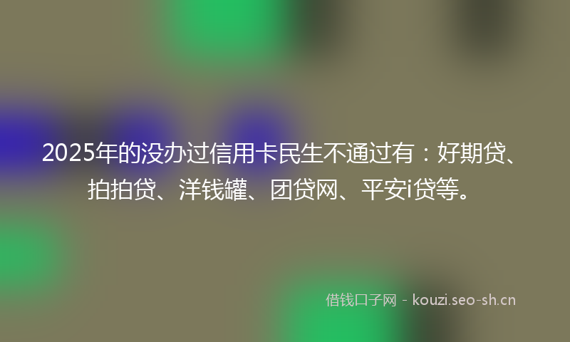 2025年的没办过信用卡民生不通过有：好期贷、拍拍贷、洋钱罐、团贷网、平安i贷等。