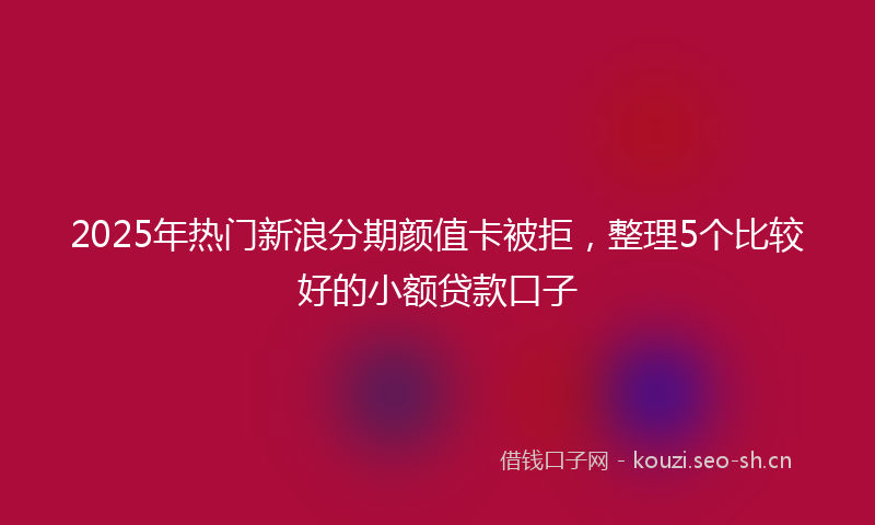 2025年热门新浪分期颜值卡被拒，整理5个比较好的小额贷款口子