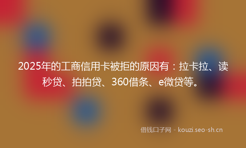 2025年的工商信用卡被拒的原因有：拉卡拉、读秒贷、拍拍贷、360借条、e微贷等。