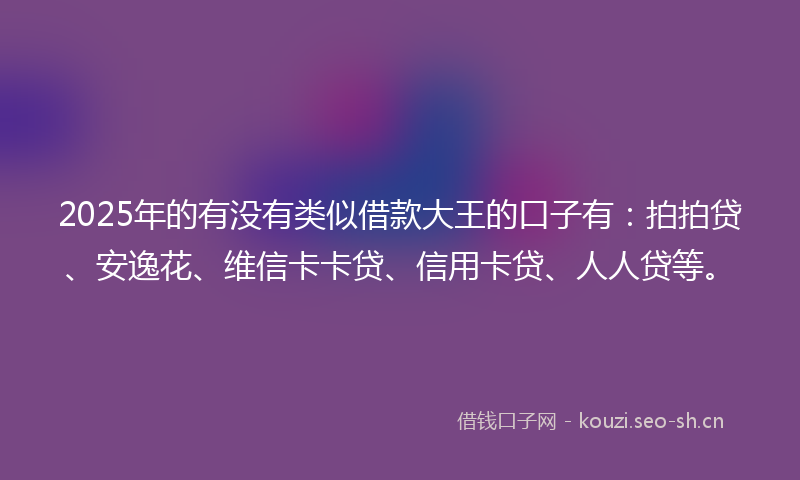 2025年的有没有类似借款大王的口子有：拍拍贷、安逸花、维信卡卡贷、信用卡贷、人人贷等。