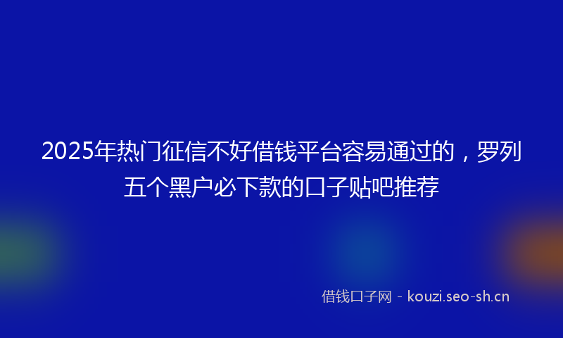 2025年热门征信不好借钱平台容易通过的，罗列五个黑户必下款的口子贴吧推荐