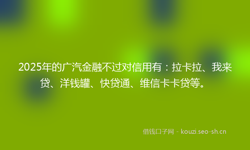 2025年的广汽金融不过对信用有：拉卡拉、我来贷、洋钱罐、快贷通、维信卡卡贷等。