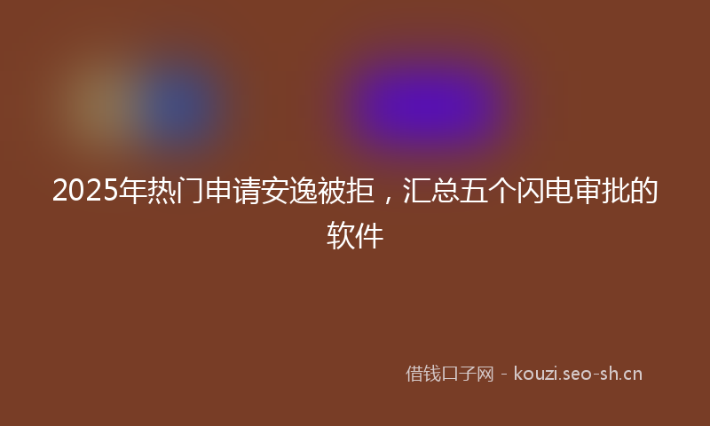 2025年热门申请安逸被拒，汇总五个闪电审批的软件