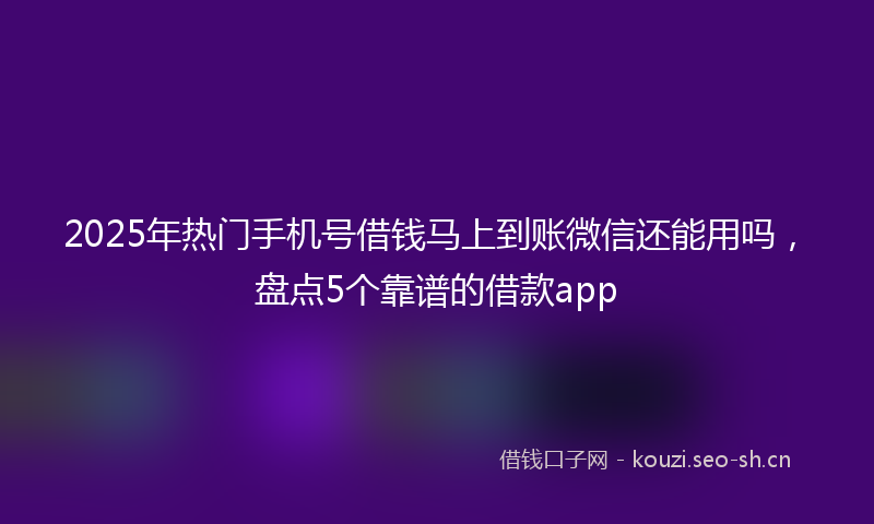 2025年热门手机号借钱马上到账微信还能用吗，盘点5个靠谱的借款app