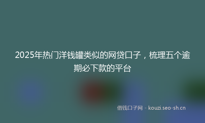 2025年热门洋钱罐类似的网贷口子，梳理五个逾期必下款的平台