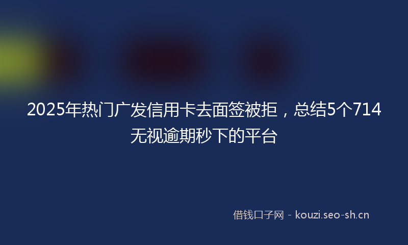 2025年热门广发信用卡去面签被拒，总结5个714无视逾期秒下的平台