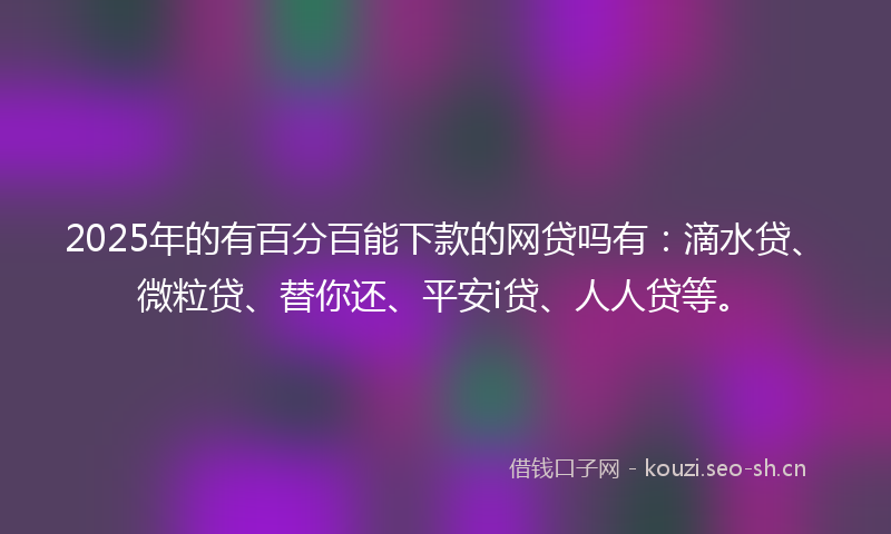 2025年的有百分百能下款的网贷吗有：滴水贷、微粒贷、替你还、平安i贷、人人贷等。