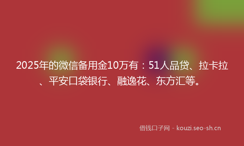 2025年的微信备用金10万有:51人品贷、拉卡拉、平安口袋银行、融逸花、东方汇等。