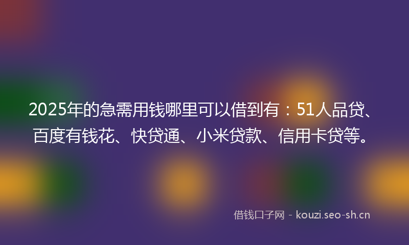 2025年的急需用钱哪里可以借到有：51人品贷、百度有钱花、快贷通、小米贷款、信用卡贷等。