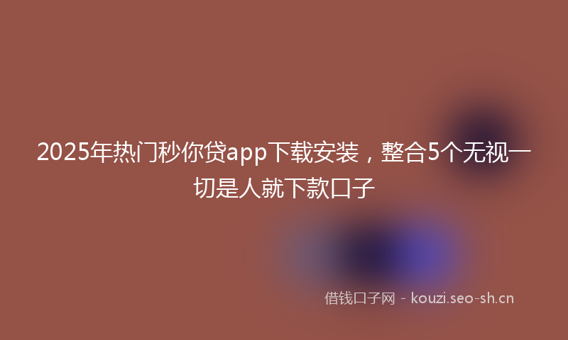 2025年热门秒你贷app下载安装，整合5个无视一切是人就下款口子