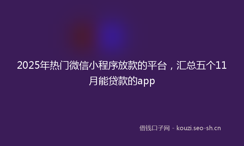 2025年热门微信小程序放款的平台，汇总五个11月能贷款的app