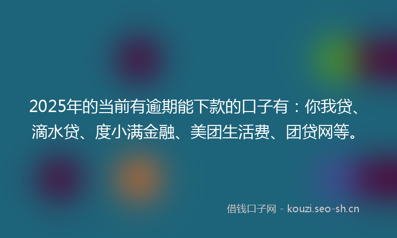 2025年的当前有逾期能下款的口子有：你我贷、滴水贷、度小满金融、美团生活费、团贷网等。