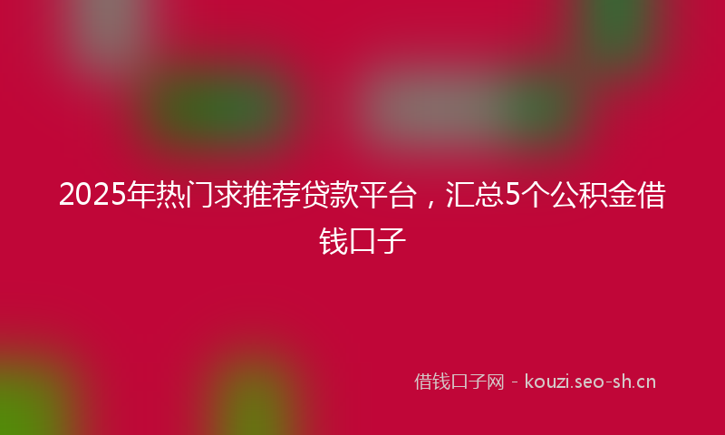 2025年热门求推荐贷款平台，汇总5个公积金借钱口子
