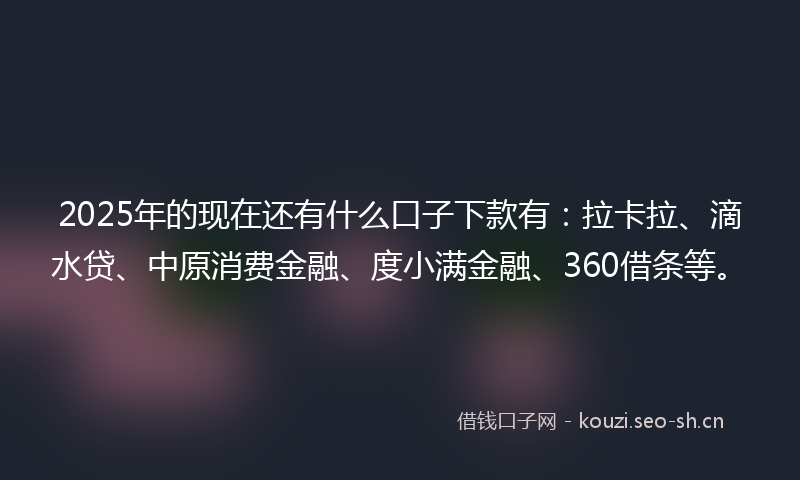 2025年的现在还有什么口子下款有：拉卡拉、滴水贷、中原消费金融、度小满金融、360借条等。