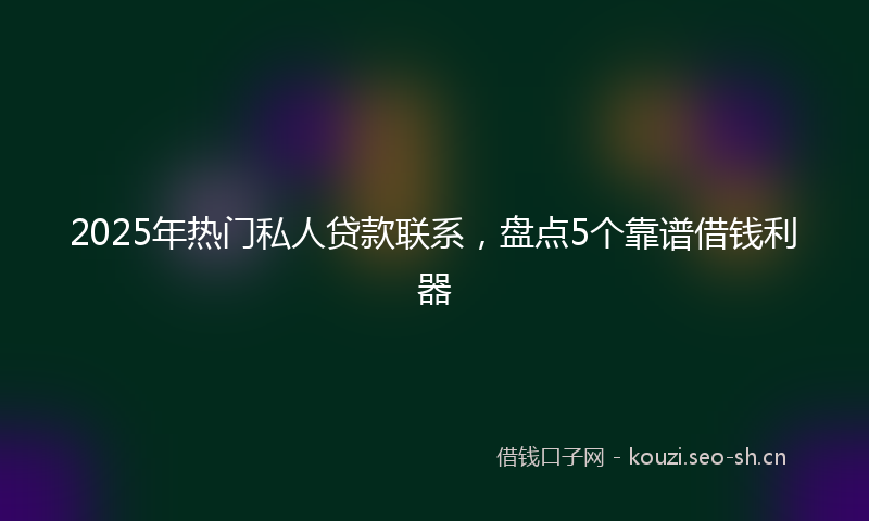 2025年热门私人贷款联系，盘点5个靠谱借钱利器
