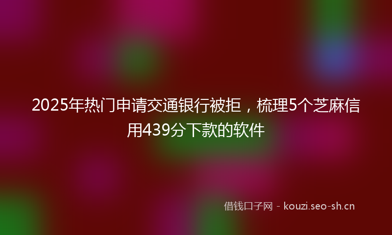2025年热门申请交通银行被拒，梳理5个芝麻信用439分下款的软件