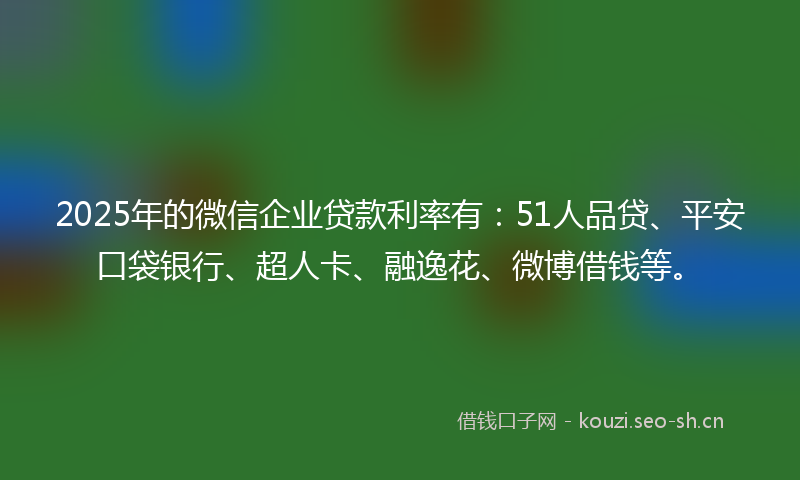 2025年的微信企业贷款利率有：51人品贷、平安口袋银行、超人卡、融逸花、微博借钱等。