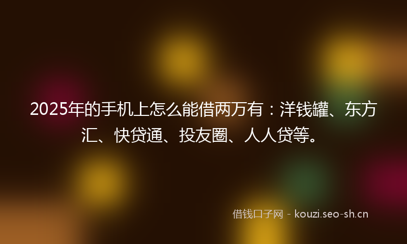 2025年的手机上怎么能借两万有：洋钱罐、东方汇、快贷通、投友圈、人人贷等。
