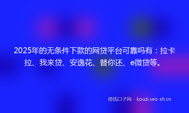 2025年的无条件下款的网贷平台可靠吗有：拉卡拉、我来贷、安逸花、替你还、e微贷等。