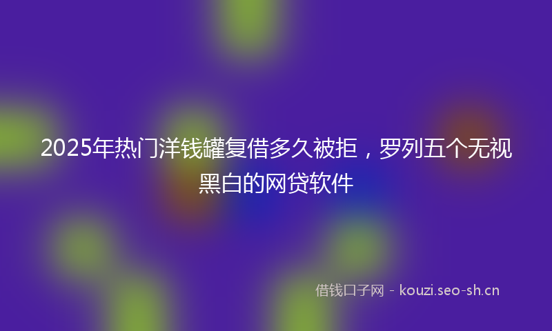 2025年热门洋钱罐复借多久被拒，罗列五个无视黑白的网贷软件