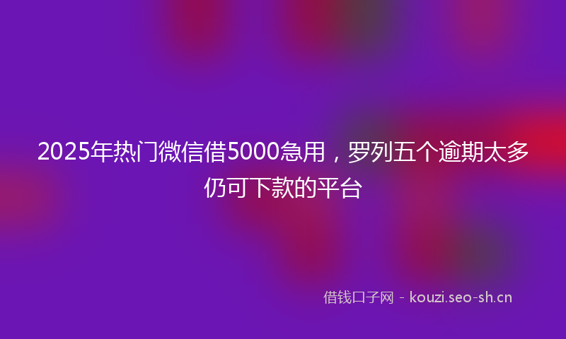2025年热门微信借5000急用，罗列五个逾期太多仍可下款的平台