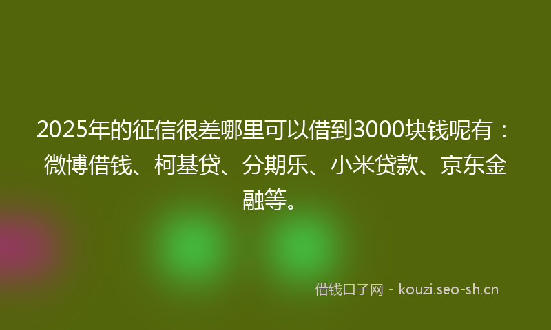 2025年的征信很差哪里可以借到3000块钱呢有：微博借钱、柯基贷、分期乐、小米贷款、京东金融等。