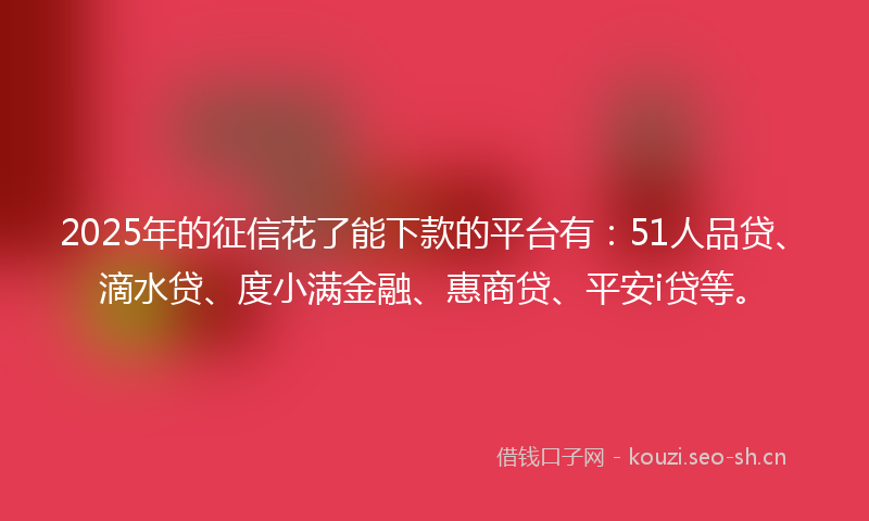 2025年的征信花了能下款的平台有：51人品贷、滴水贷、度小满金融、惠商贷、平安i贷等。
