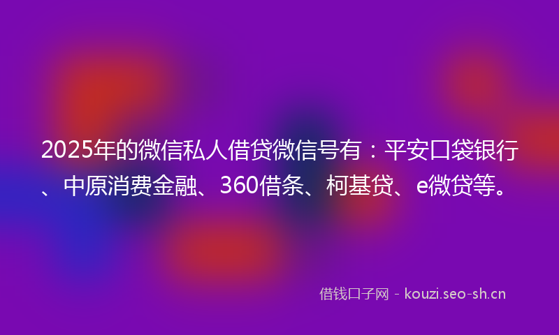 2025年的微信私人借贷微信号有：平安口袋银行、中原消费金融、360借条、柯基贷、e微贷等。