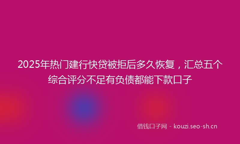 2025年热门建行快贷被拒后多久恢复，汇总五个综合评分不足有负债都能下款口子